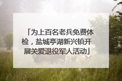 为上百名老兵免费体检，盐城亭湖新兴镇开展关爱退役军人活动